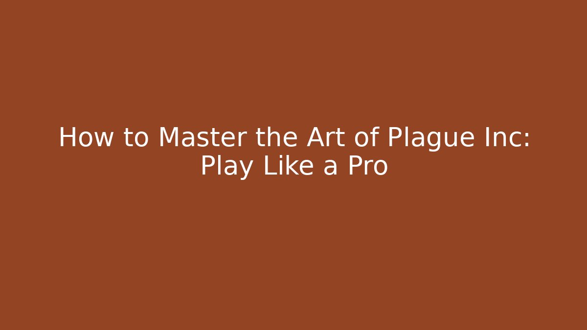 How to Master the Art of Plague Inc: Play Like a Pro