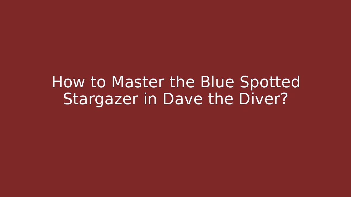 How to Master the Blue Spotted Stargazer in Dave the Diver?