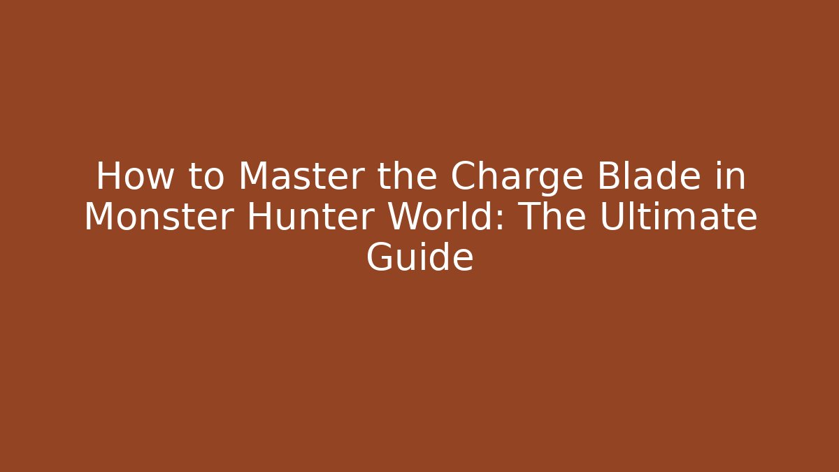 How to Master the Charge Blade in Monster Hunter World: The Ultimate Guide