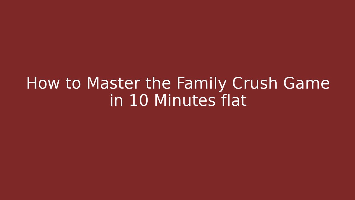 How to Master the Family Crush Game in 10 Minutes flat