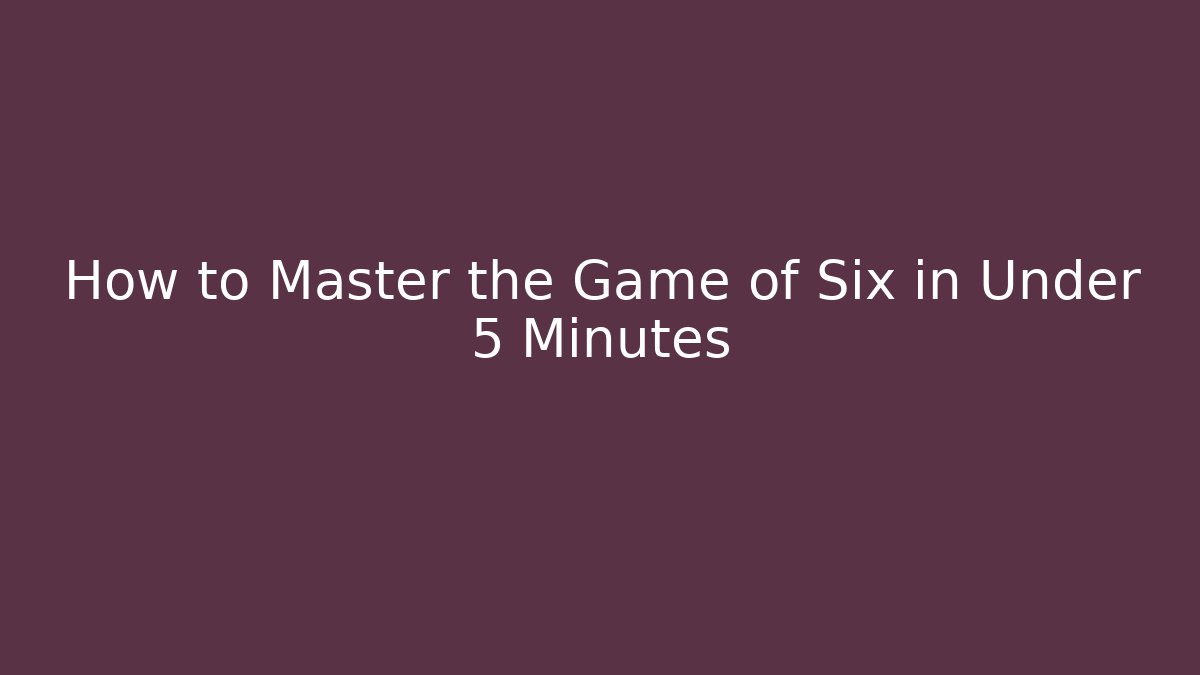 How to Master the Game of Six in Under 5 Minutes