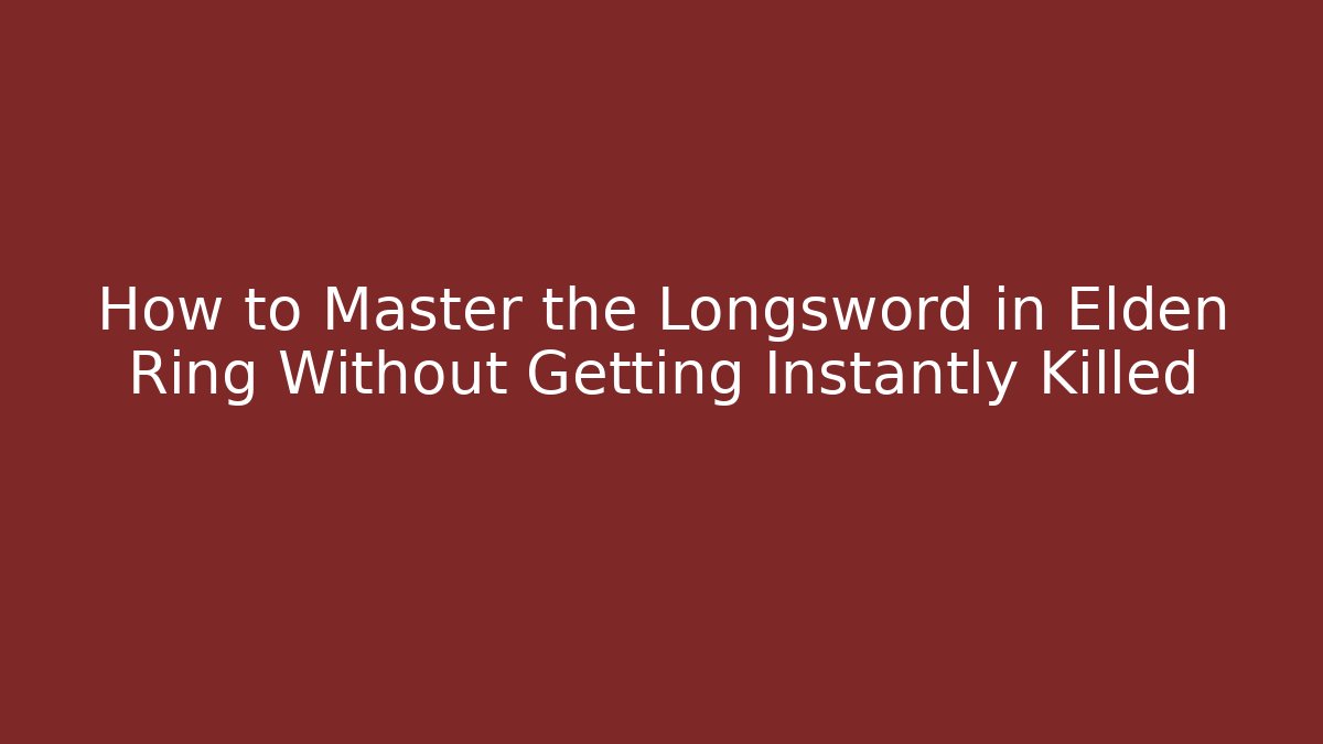 How to Master the Longsword in Elden Ring Without Getting Instantly Killed