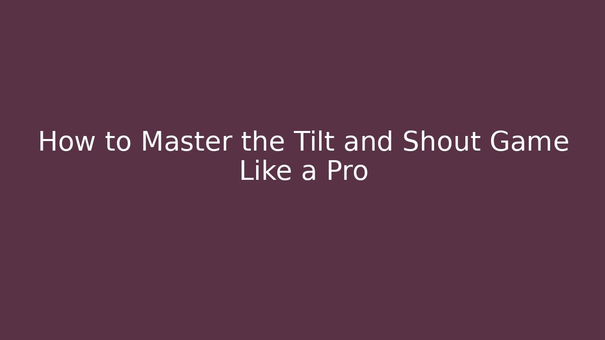How to Master the Tilt and Shout Game Like a Pro