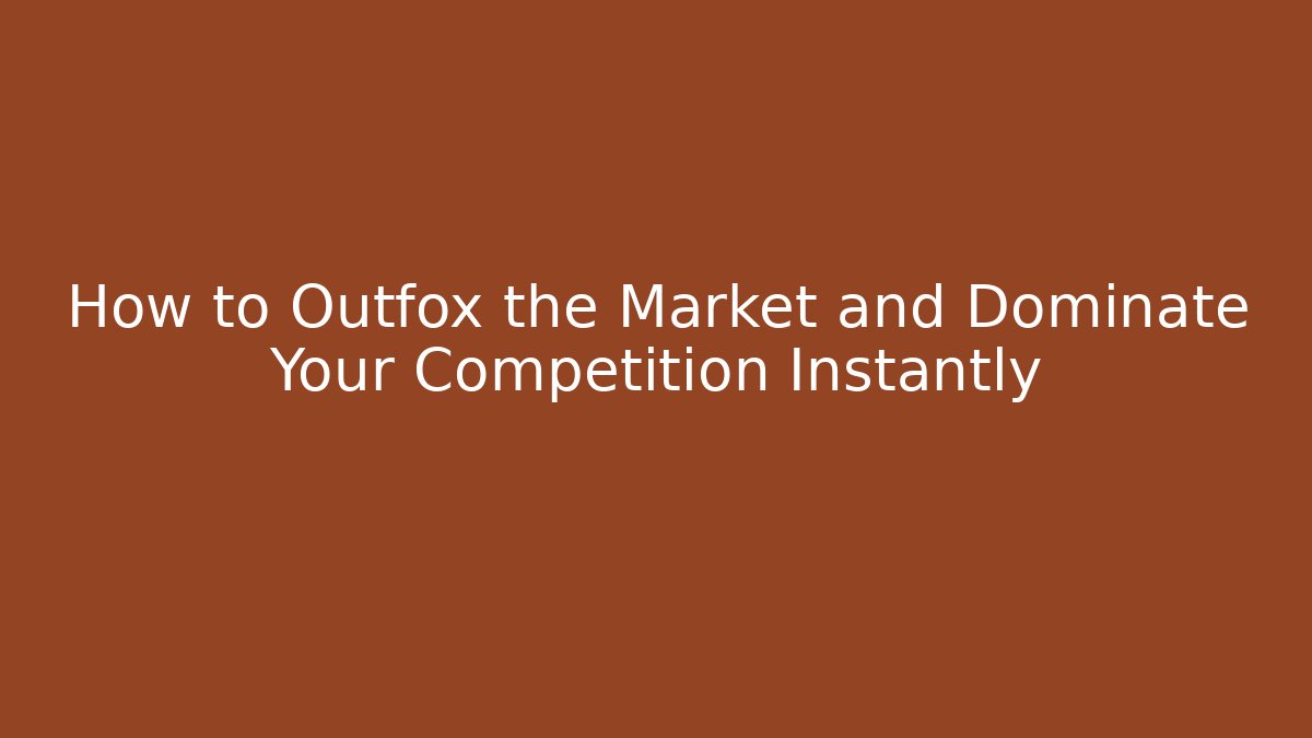 How to Outfox the Market and Dominate Your Competition Instantly