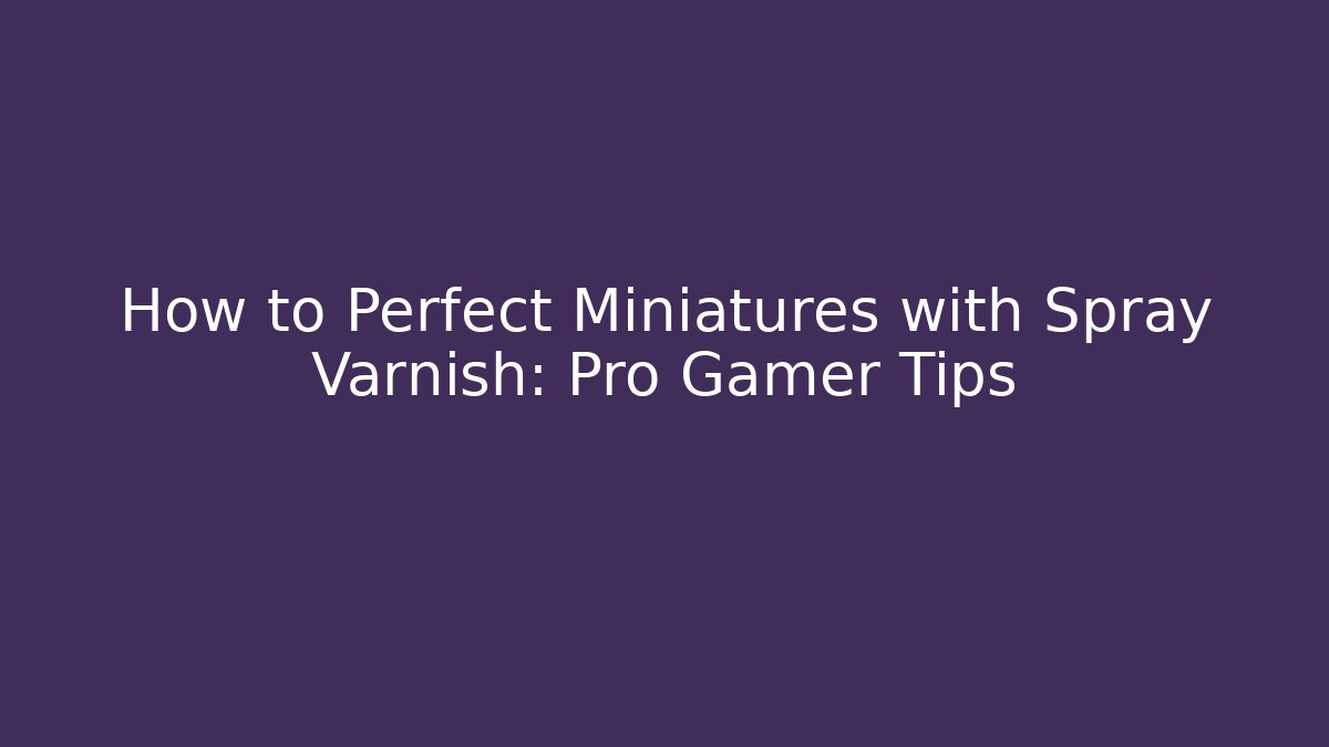How to Perfect Miniatures with Spray Varnish: Pro Gamer Tips