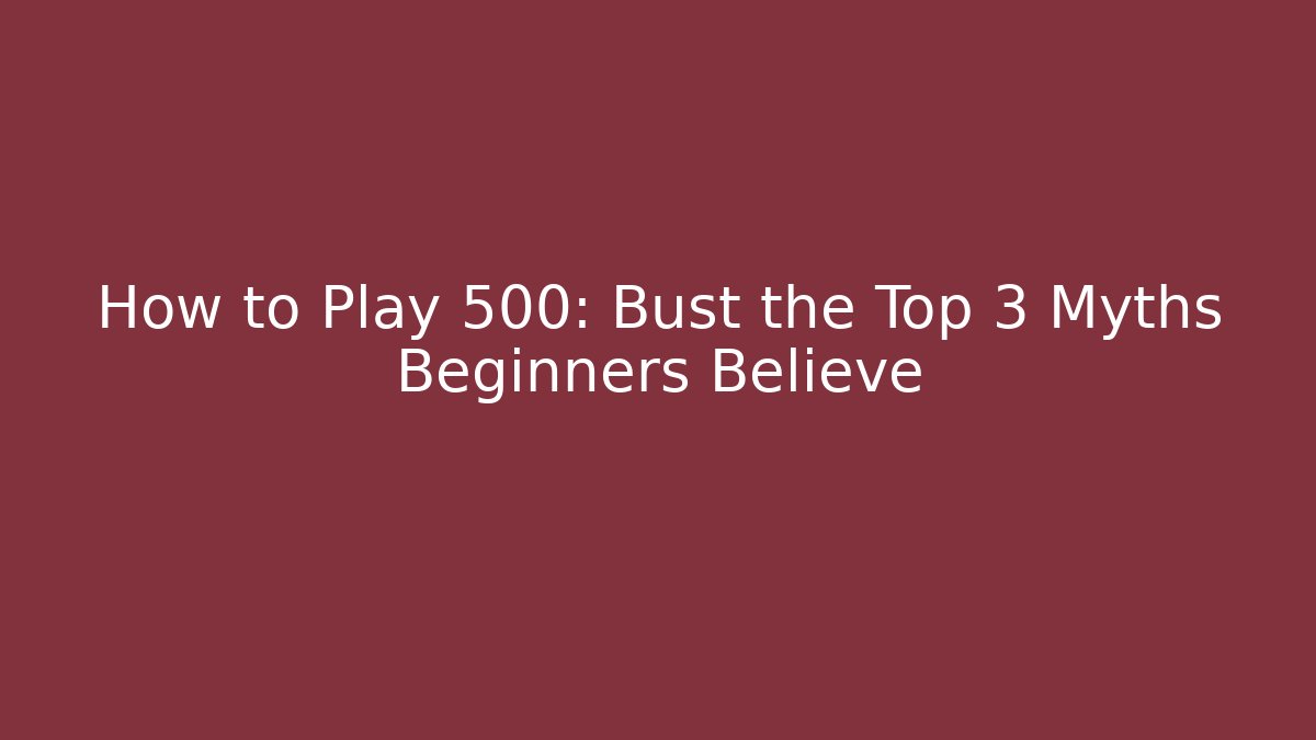 How to Play 500: Bust the Top 3 Myths Beginners Believe