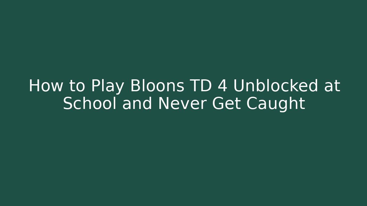 How to Play Bloons TD 4 Unblocked at School and Never Get Caught