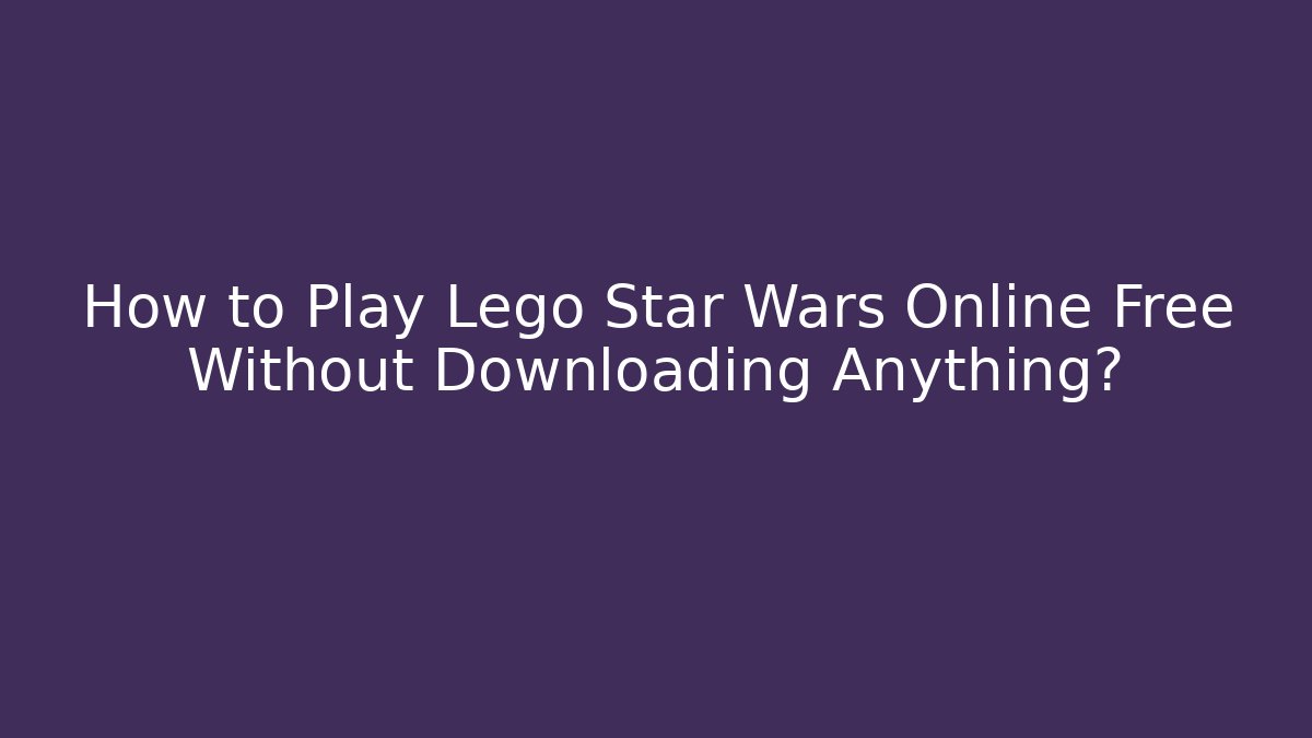 How to Play Lego Star Wars Online Free Without Downloading Anything?