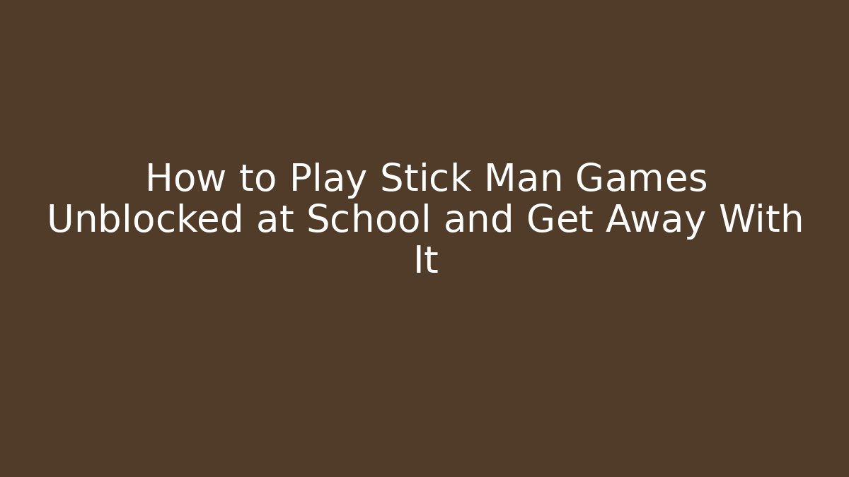 How to Play Stick Man Games Unblocked at School and Get Away With It