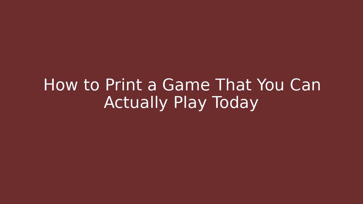 How to Print a Game That You Can Actually Play Today