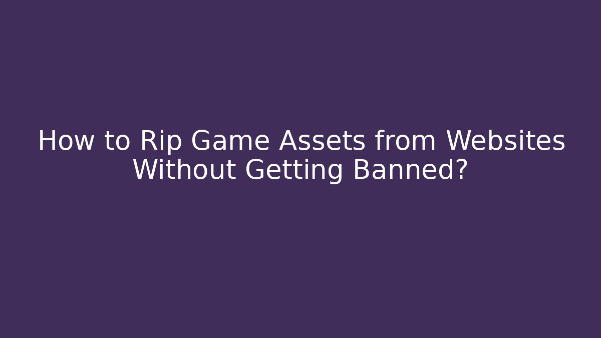 How to Rip Game Assets from Websites Without Getting Banned?