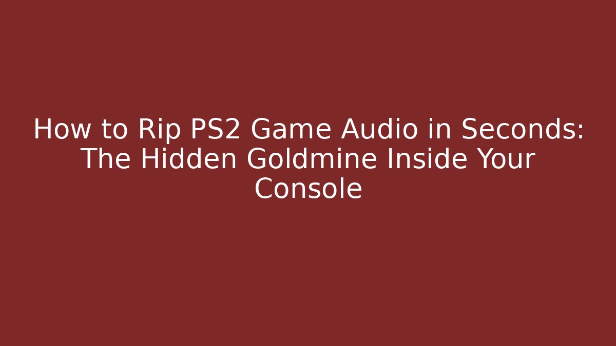 How to Rip PS2 Game Audio in Seconds: The Hidden Goldmine Inside Your Console