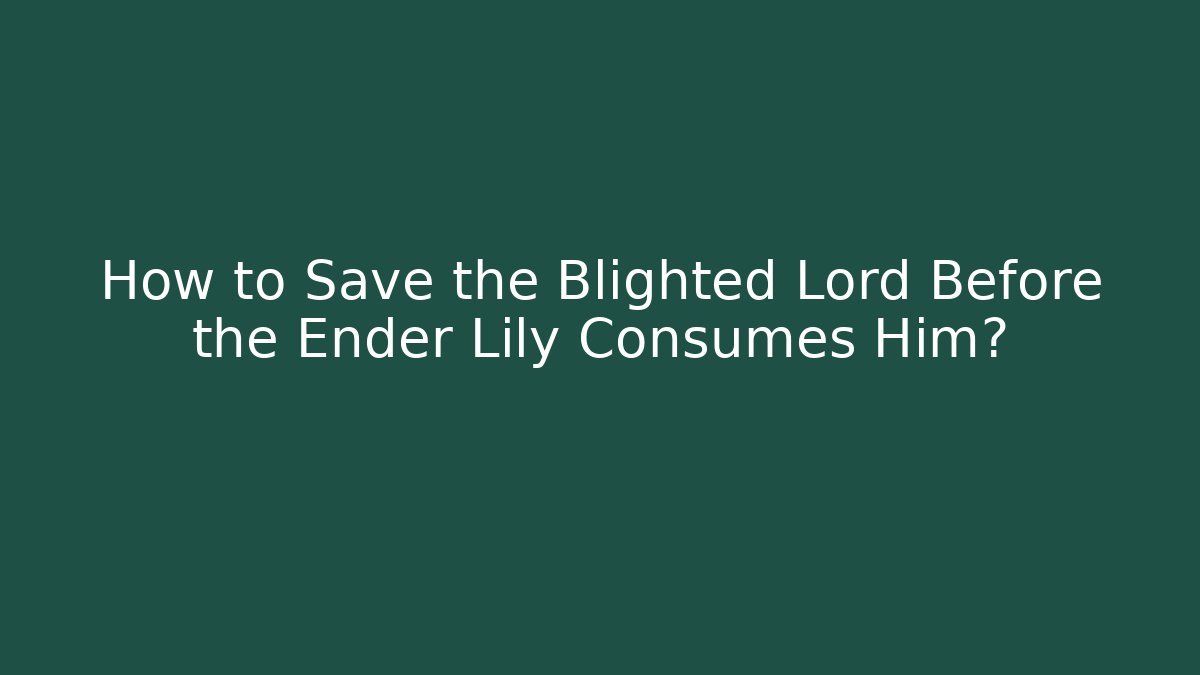How to Save the Blighted Lord Before the Ender Lily Consumes Him?
