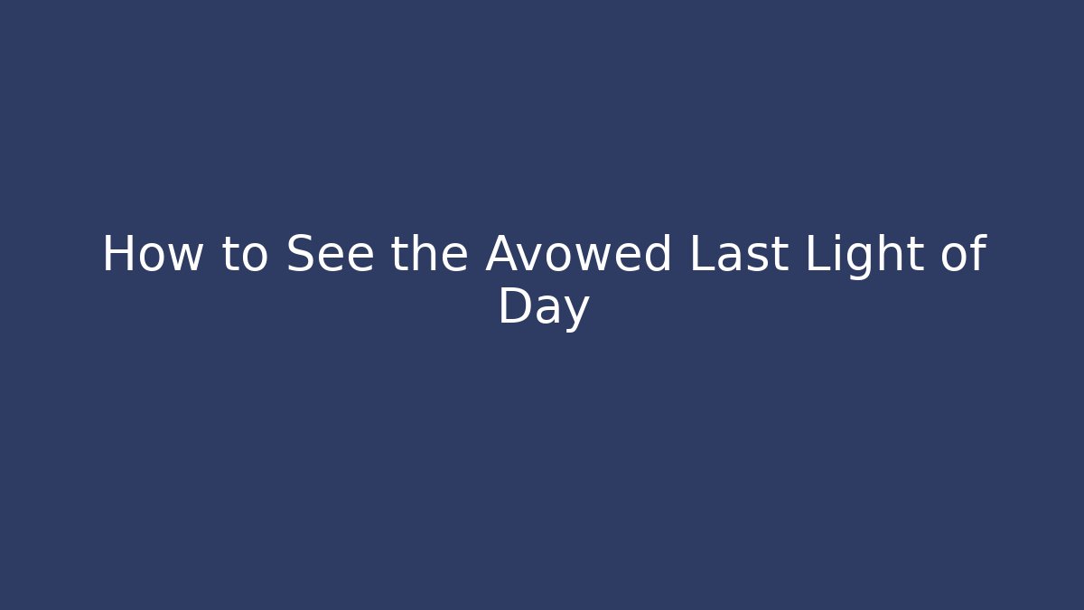 How to See the Avowed Last Light of Day