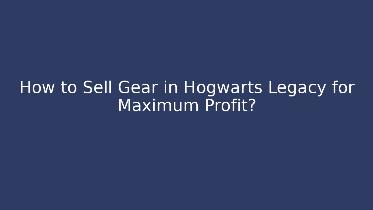 How to Sell Gear in Hogwarts Legacy for Maximum Profit?