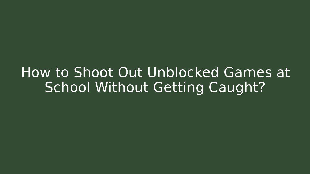 How to Shoot Out Unblocked Games at School Without Getting Caught?