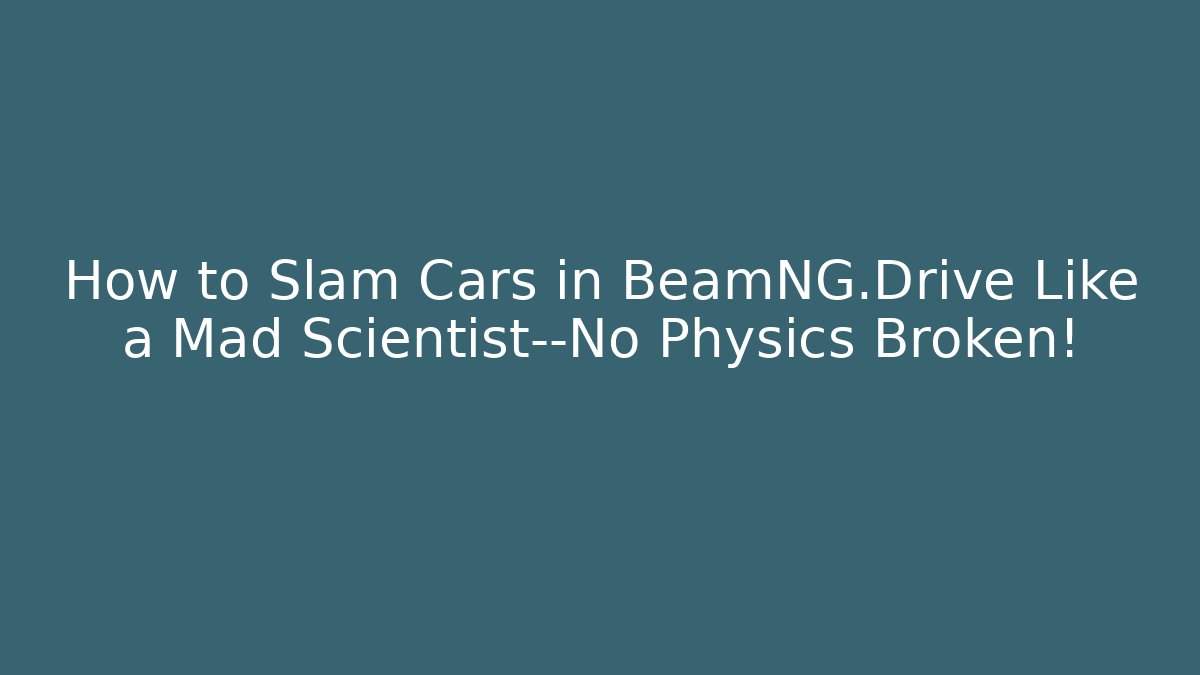 How to Slam Cars in BeamNG.Drive Like a Mad Scientist—No Physics Broken!