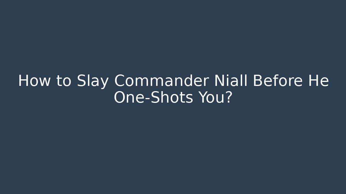 How to Slay Commander Niall Before He One-Shots You?