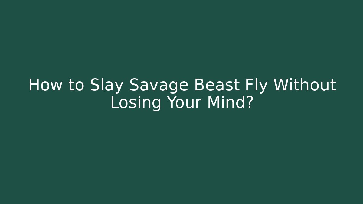How to Slay Savage Beast Fly Without Losing Your Mind?