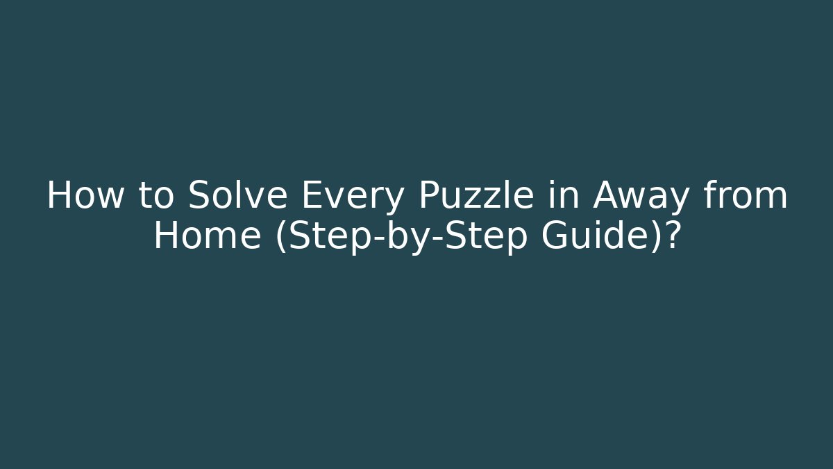 How to Solve Every Puzzle in Away from Home (Step-by-Step Guide)?