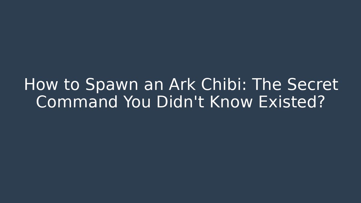 How to Spawn an Ark Chibi: The Secret Command You Didn’t Know Existed?