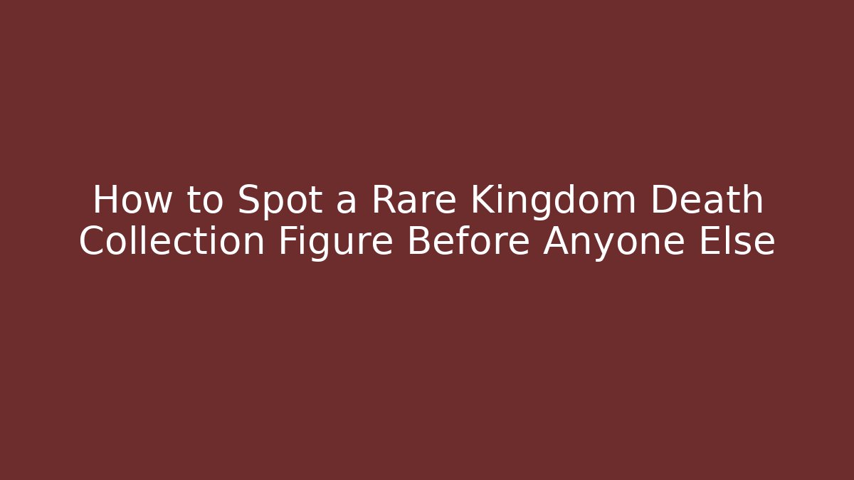 How to Spot a Rare Kingdom Death Collection Figure Before Anyone Else
