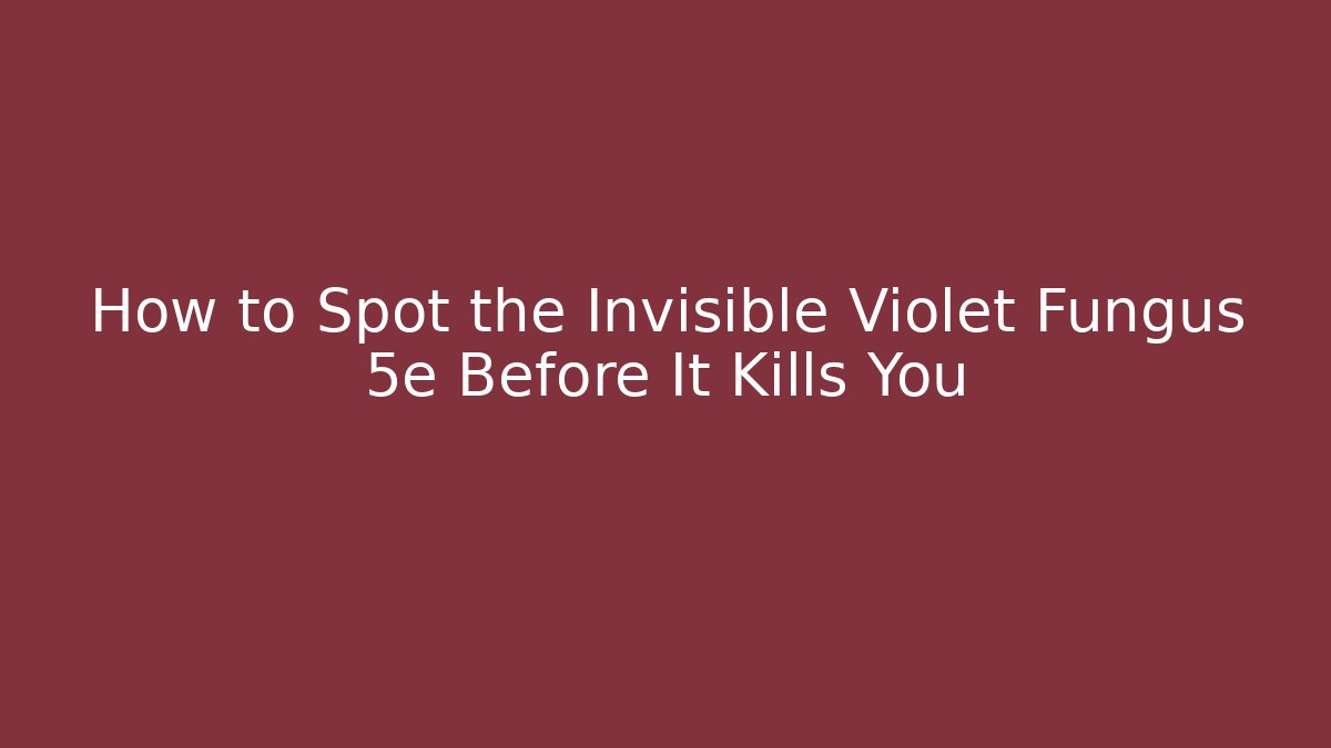 How to Spot the Invisible Violet Fungus 5e Before It Kills You