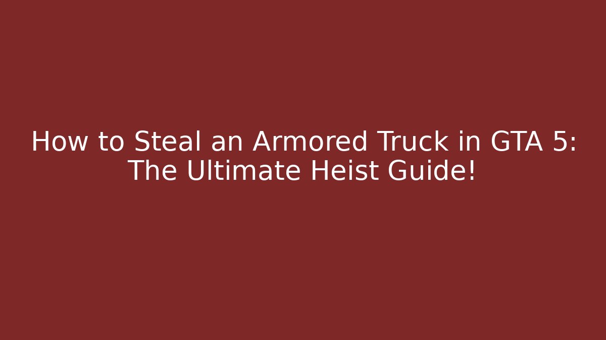 How to Steal an Armored Truck in GTA 5: The Ultimate Heist Guide!