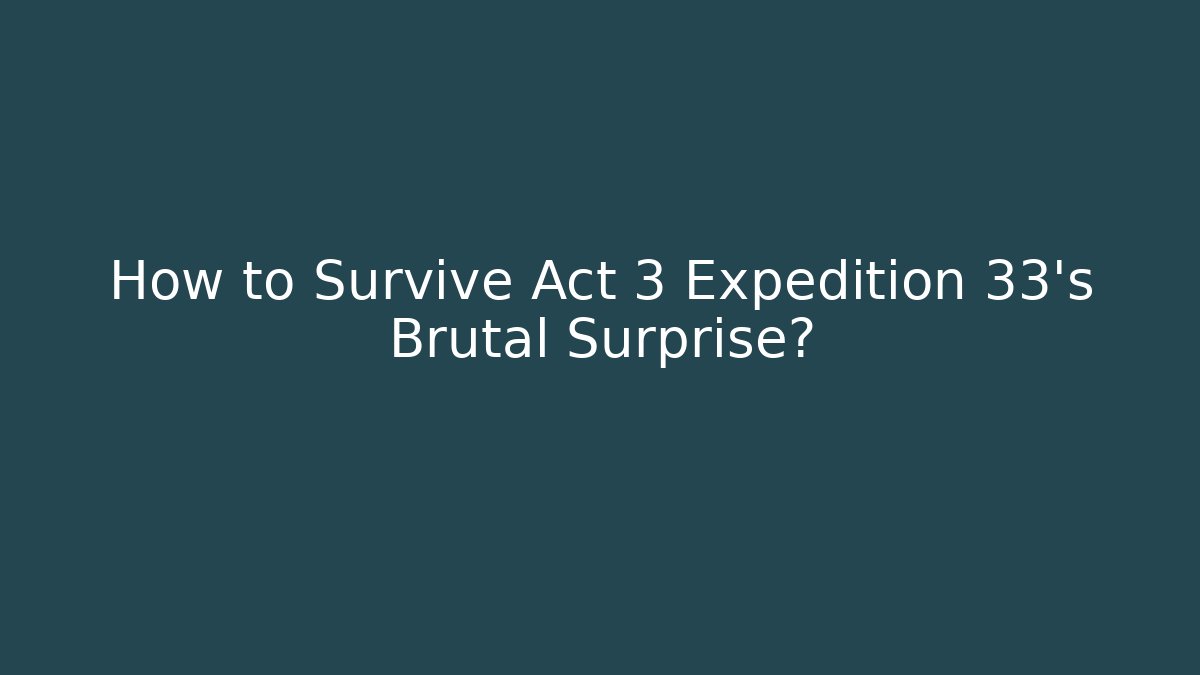 How to Survive Act 3 Expedition 33's Brutal Surprise?