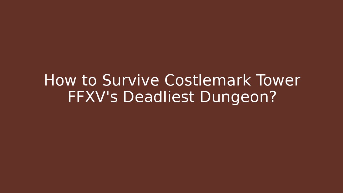 How to Survive Costlemark Tower FFXV's Deadliest Dungeon?