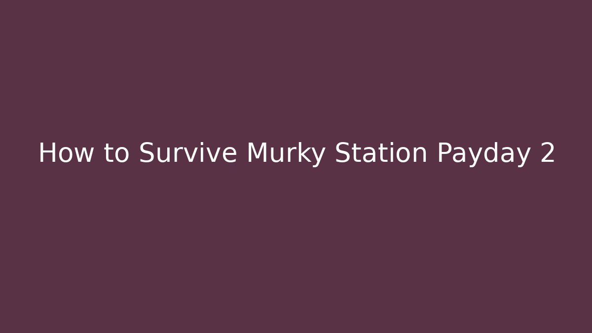 How to Survive Murky Station Payday 2