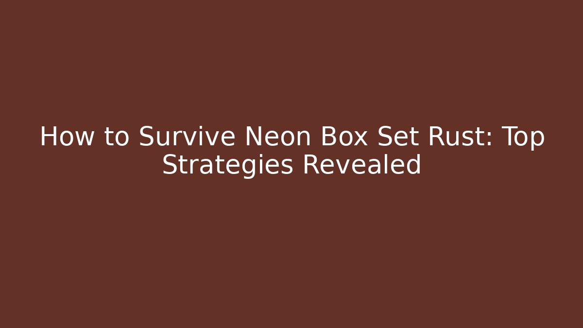 How to Survive Neon Box Set Rust: Top Strategies Revealed