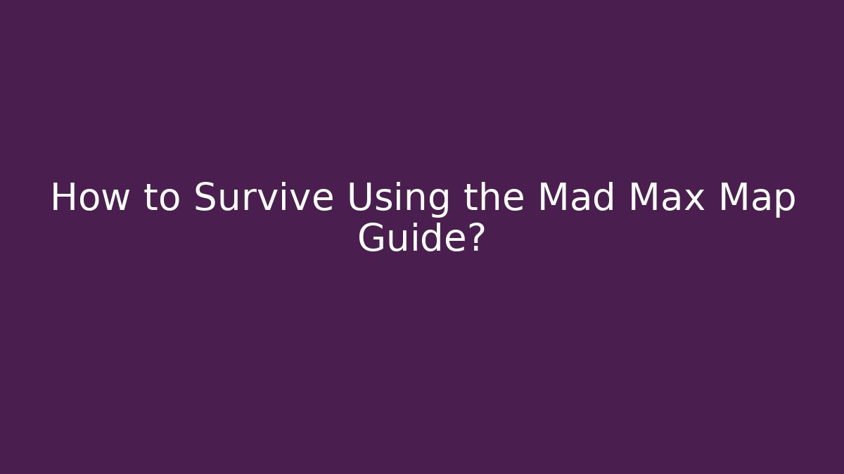 How to Survive Using the Mad Max Map Guide? - Create More Assets