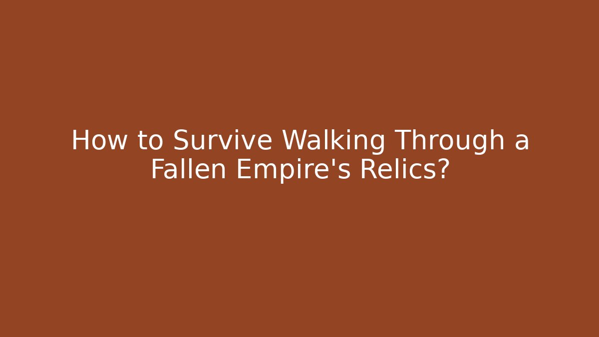 How to Survive Walking Through a Fallen Empire's Relics?