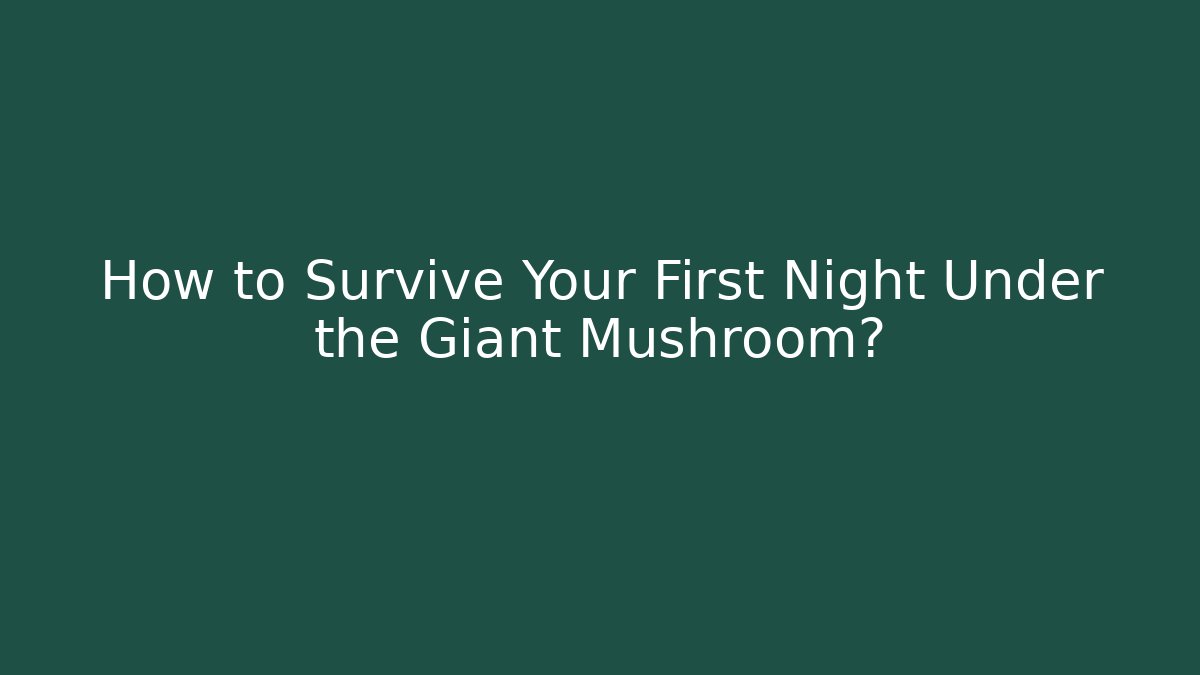 How to Survive Your First Night Under the Giant Mushroom?