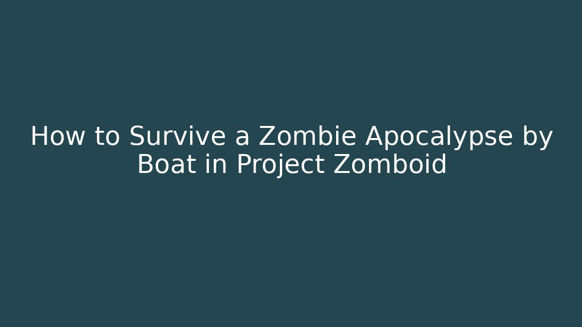 How to Survive a Zombie Apocalypse by Boat in Project Zomboid
