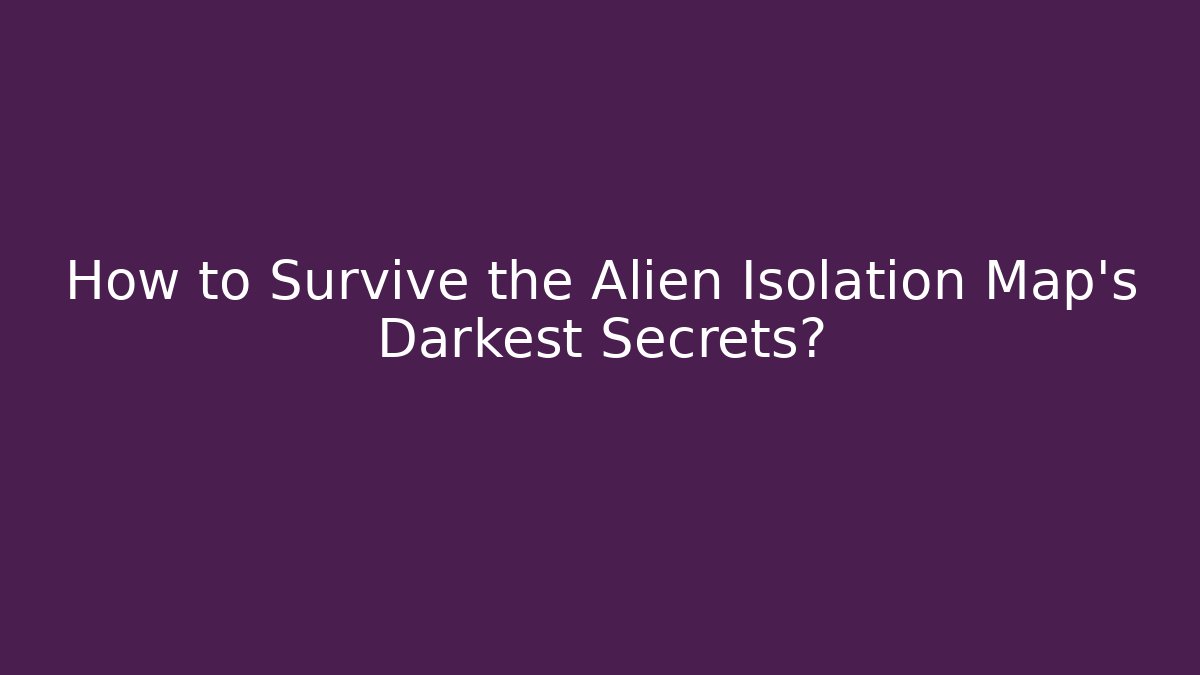 How to Survive the Alien Isolation Map's Darkest Secrets?