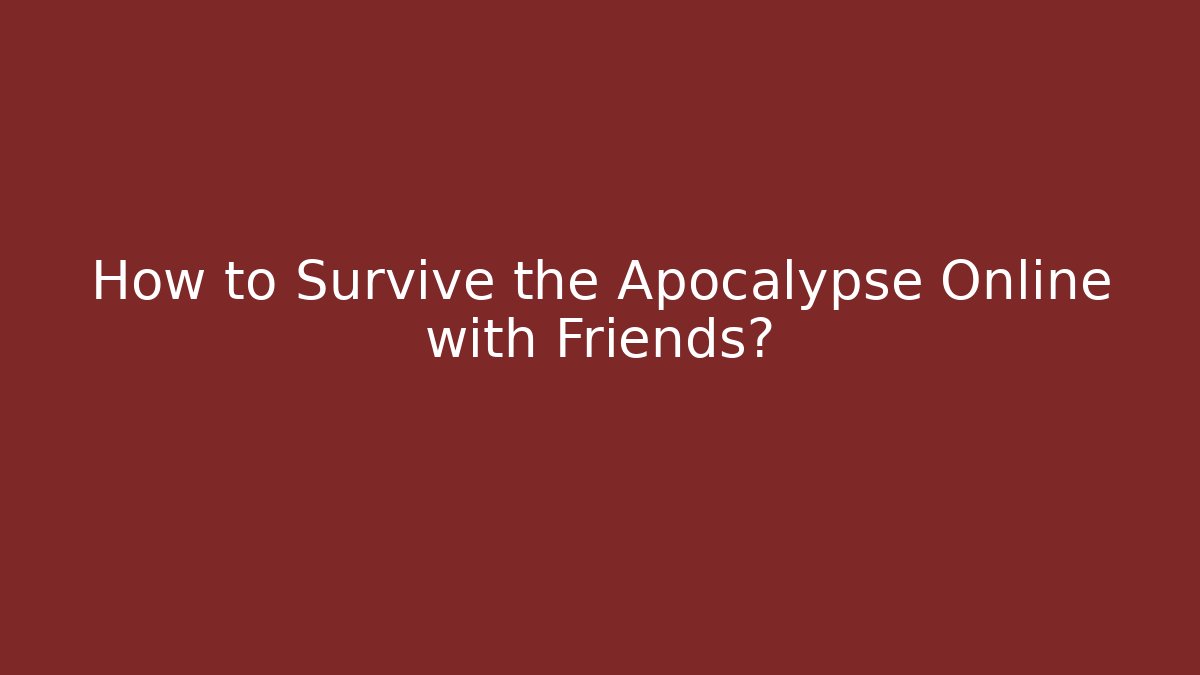 How to Survive the Apocalypse Online with Friends?