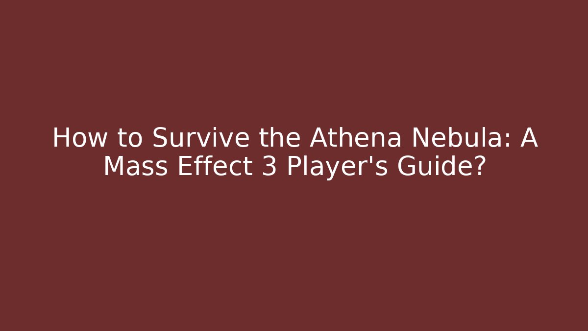 How to Survive the Athena Nebula: A Mass Effect 3 Player’s Guide?