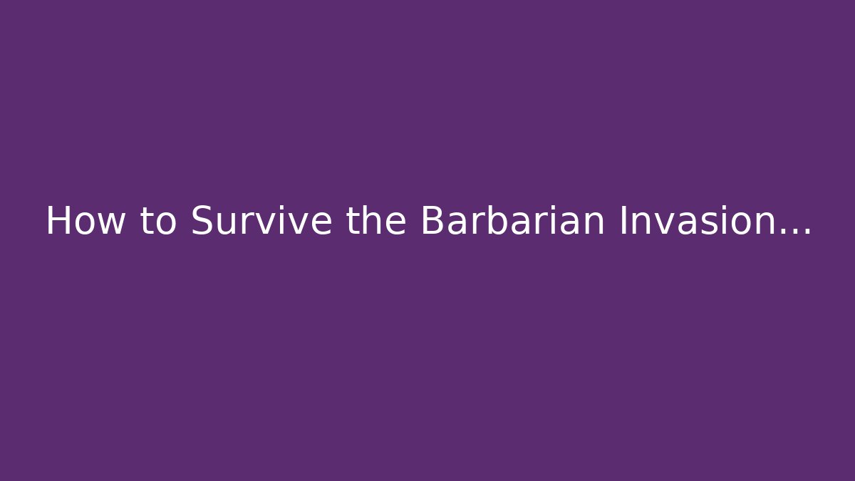 How to Survive the Barbarian Invasion...