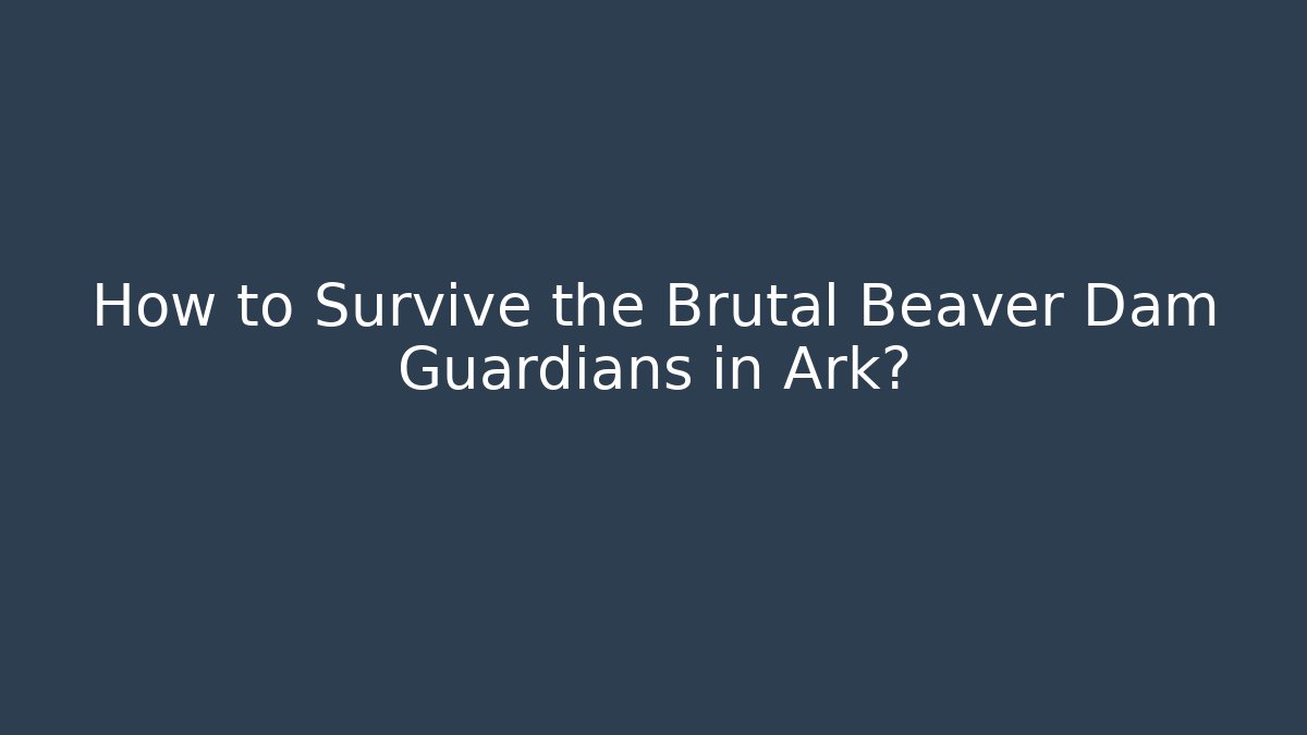 How to Survive the Brutal Beaver Dam Guardians in Ark?