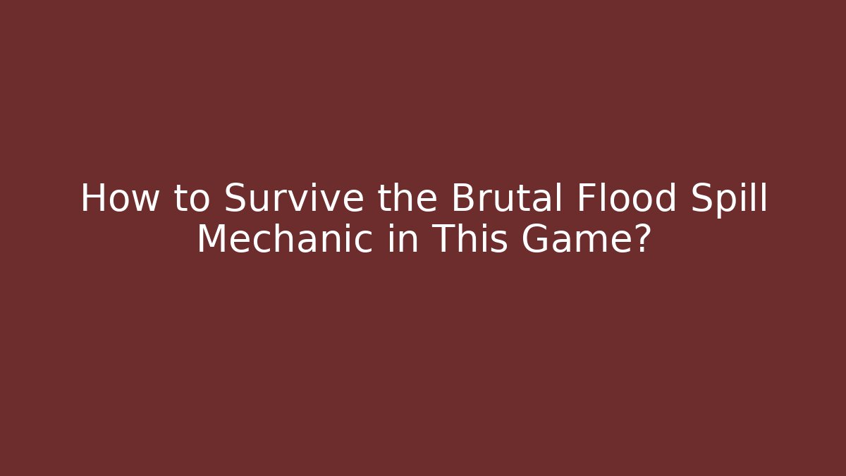 How to Survive the Brutal Flood Spill Mechanic in This Game?