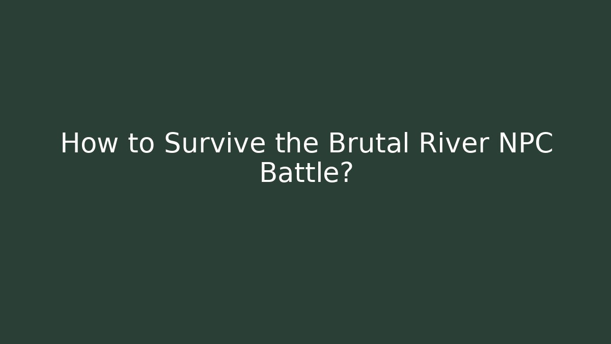 How to Survive the Brutal River NPC Battle?