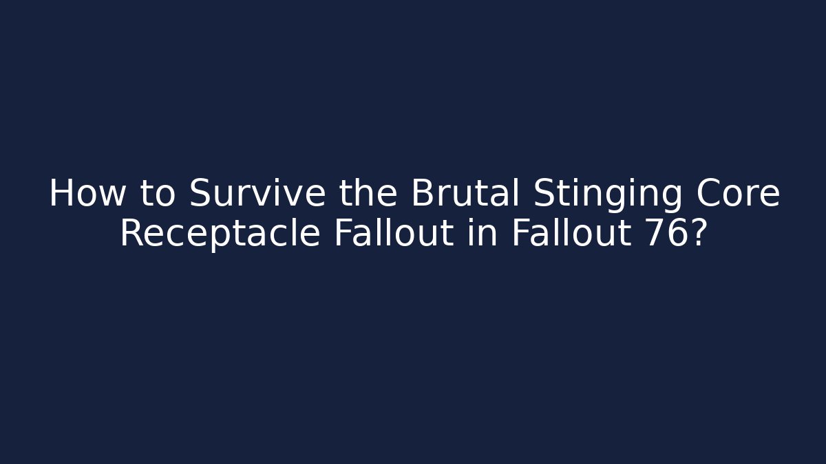 How to Survive the Brutal Stinging Core Receptacle Fallout in Fallout 76?