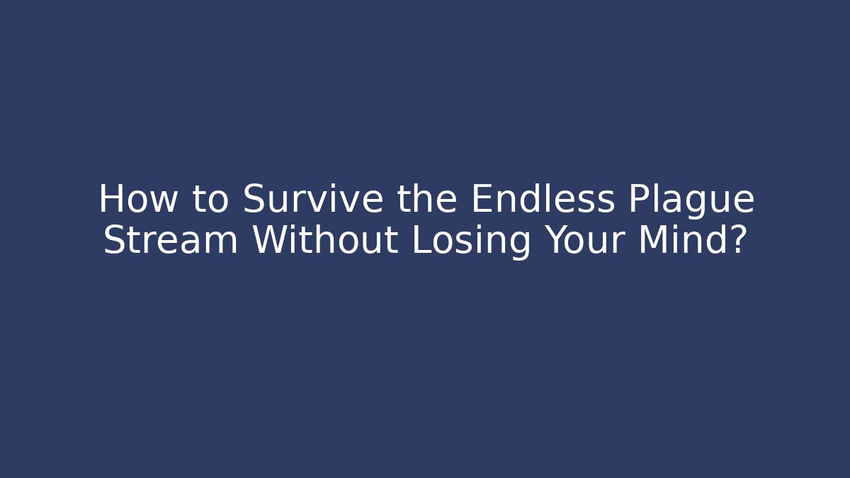 How to Survive the Endless Plague Stream Without Losing Your Mind?