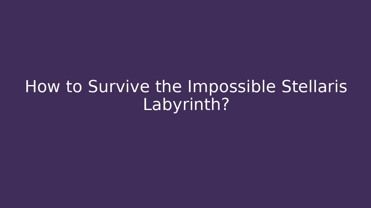 How to Survive the Impossible Stellaris Labyrinth?