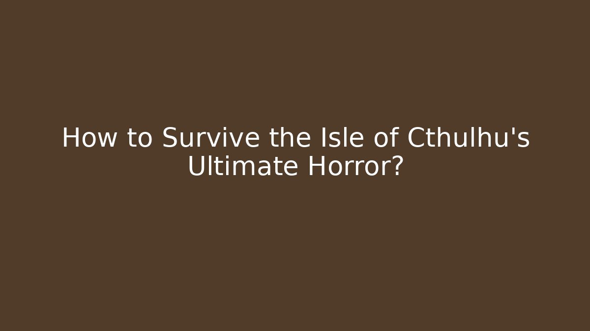 How to Survive the Isle of Cthulhu's Ultimate Horror?
