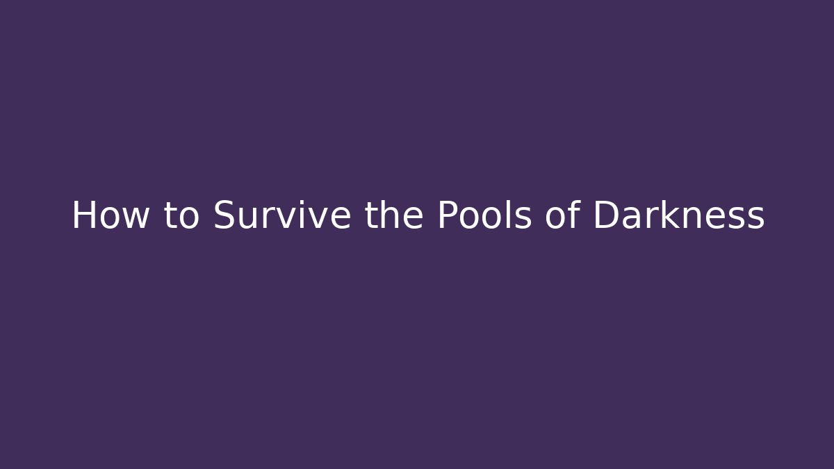 How to Survive the Pools of Darkness