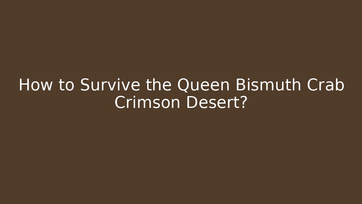 How to Survive the Queen Bismuth Crab Crimson Desert?
