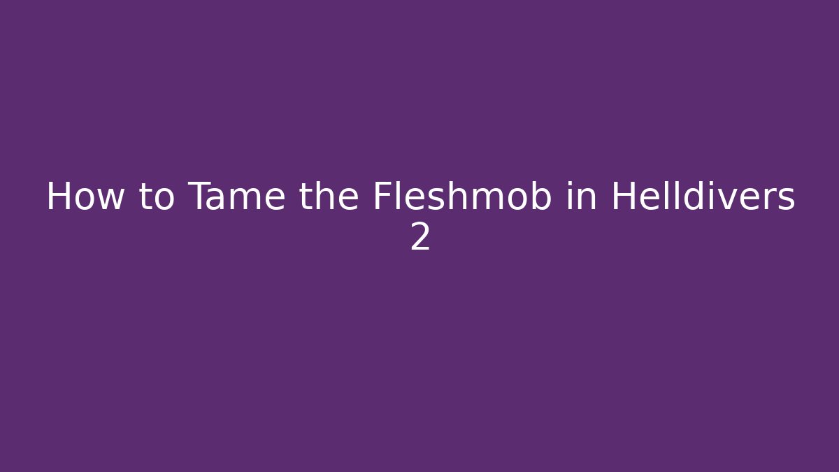 How to Tame the Fleshmob in Helldivers 2